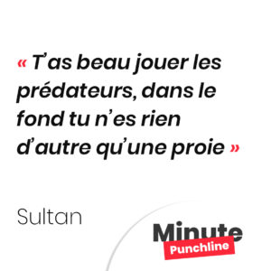 T’as beau jouer les prédateurs, dans le fond tu n’es rien d’autre qu’une proie