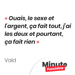 Ouais, le sexe et l’argent, ça fait tout, j’ai les deux et pourtant, ça fait rien