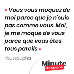 Vous vous moquez de moi parce que je n’suis pas comme vous. Moi, je me moque de vous parce que vous êtes tous pareils