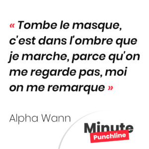 Tombe le masque, c'est dans l'ombre que je marche, parce qu'on me regarde pas, moi on me remarque