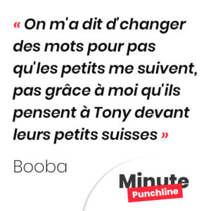 Punchline Booba - On m'a dit d'changer des mots pour pas qu'les petits me suivent, pas grâce à moi qu'ils pensent à Tony devant leurs petits suisses