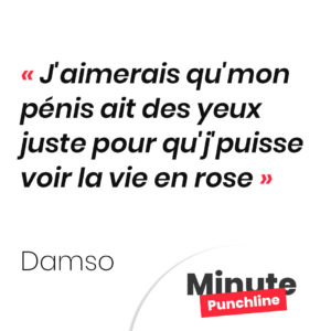 Punchline Damso : J'aimerais qu'mon pénis ait des yeux juste pour qu'j'puisse voir la vie en rose