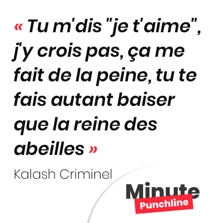 Punchline Kalash Criminel : Tu m'dis "je t'aime", j'y crois pas, ça me fait de la peine, tu te fais autant baiser que la reine des abeilles