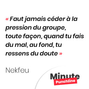 Punchline Nekfeu : Faut jamais céder à la pression du groupe De toute façon, quand tu fais du mal, au fond, tu ressens du doute