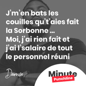J’m’en bats les couilles qu’t’aies fait la Sorbonne Moi, j’ai rien fait et j’ai l’salaire de tout l’personnel réuni