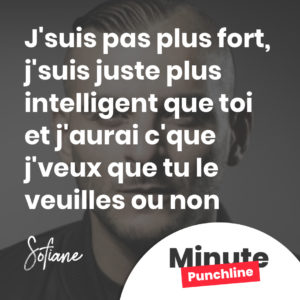 J'suis pas plus fort, j'suis juste plus intelligent que toi et j'aurai c'que j'veux que tu le veuilles ou non