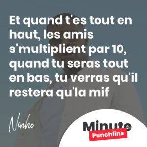 Et quand t'es tout en haut, les amis s'multiplient par 10, quand tu seras tout en bas, tu verras qu'il restera qu'la mif