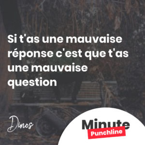 Si t'as une mauvaise réponse c'est que t'as une mauvaise question.