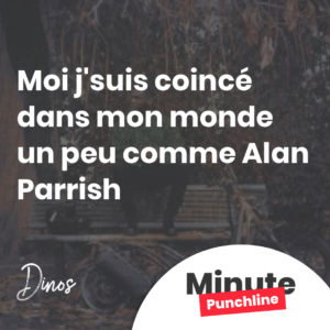 Moi j'suis coincé dans mon monde un peu comme Alan Parrish