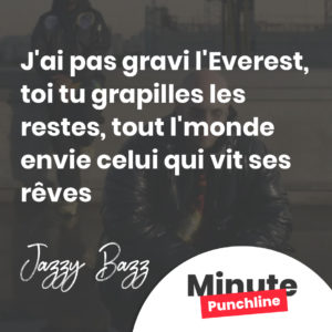J'ai pas gravi l'Everest, toi tu grapilles les restes, tout l'monde envie celui qui vit ses rêves