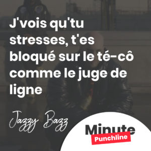 J'vois qu'tu stresses, t'es bloqué sur le té-cô comme le juge de ligne