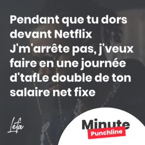 Pendant que tu dors devant Netflix J'm'arrête pas, j'veux faire en une journée d'tafLe double de ton salaire net fixe