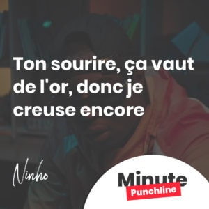 Ton sourire, ça vaut de l'or, donc je creuse encore