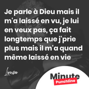 Je parle à Dieu mais il m'a laissé en vu, je lui en veux pas, ça fait longtemps que j'prie plus mais il m'a quand même laissé en vie