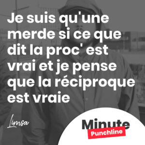 Je suis qu'une merde si ce que dit la proc' est vrai et je pense que la réciproque est vraie