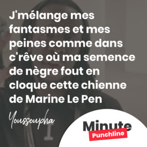 J'mélange mes fantasmes et mes peines comme dans c'rêve où ma semence de nègre fout en cloque cette chienne de Marine Le Pen