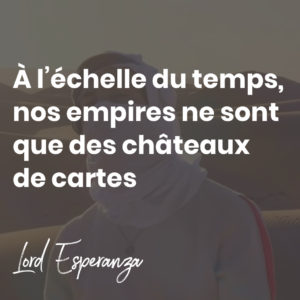 À l’échelle du temps, nos empires ne sont que des châteaux de cartes