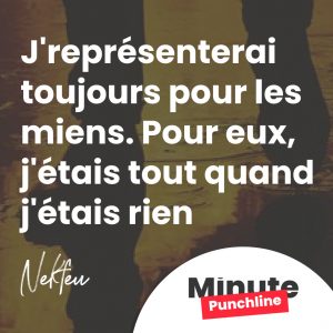 J'représenterai toujours pour les miens. Pour eux, j'étais tout quand j'étais rien