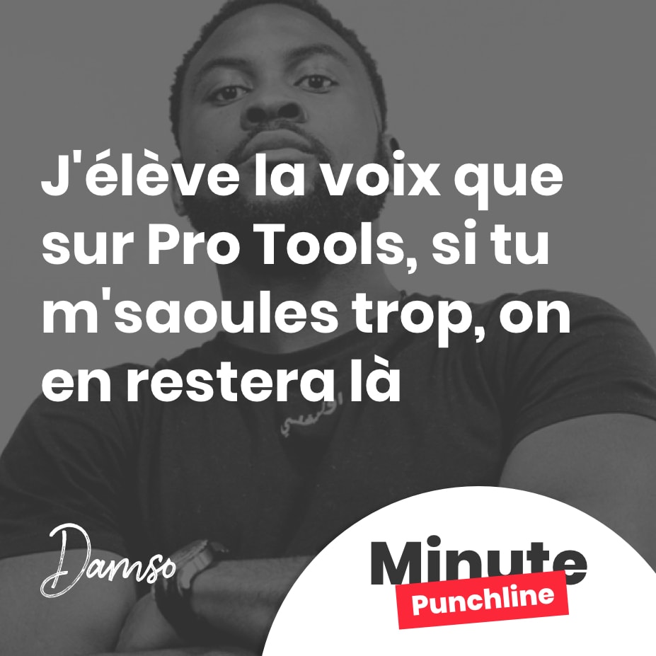 J'élève la voix que sur Pro Tools, si tu m'saoules trop, on en restera là