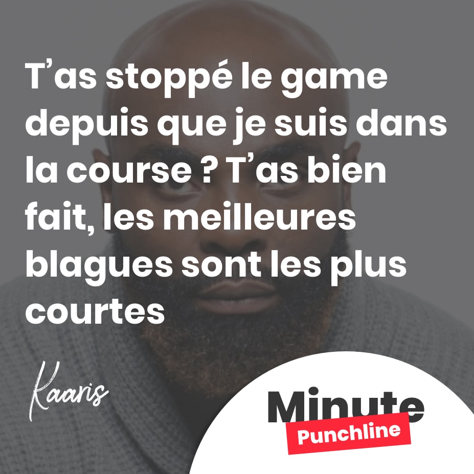 T’as stoppé le game depuis que je suis dans la course ? T’as bien fait, les meilleures blagues sont les plus courtes