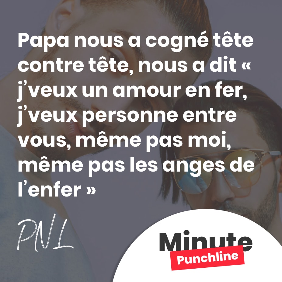 Papa nous a cogné tête contre tête, nous a dit « j’veux un amour en fer, j’veux personne entre vous, même pas moi, même pas les anges de l’enfer »