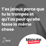 T'es jaloux parce que tu la trompes et qu't'as peur qu'elle fasse la même chose