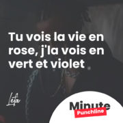 Tu vois la vie en rose, j’la vois en vert et violet